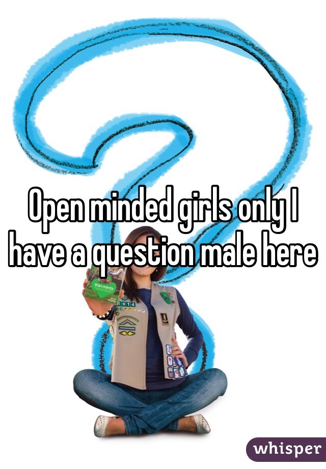 Open minded girls only I have a question male here 