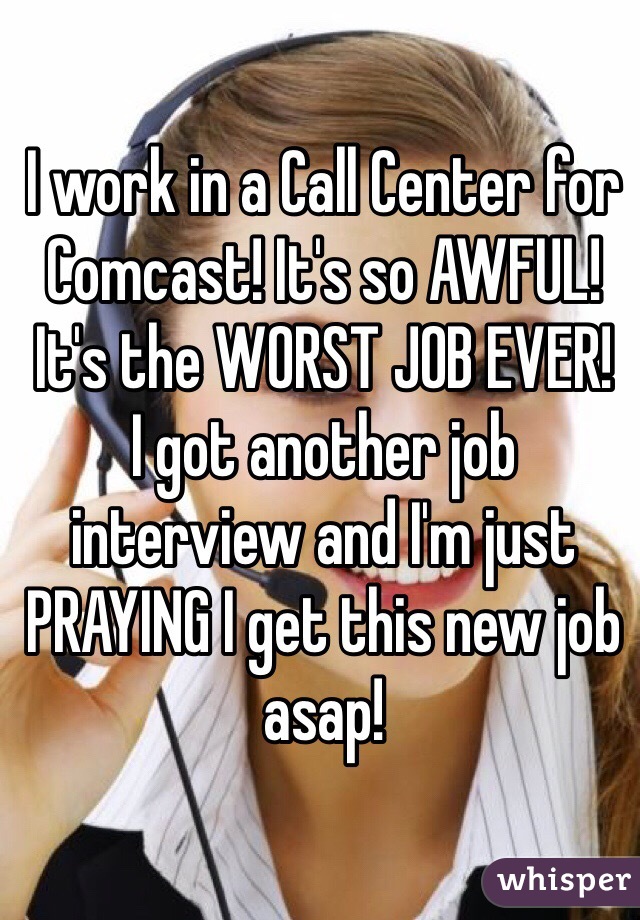 I work in a Call Center for Comcast! It's so AWFUL! It's the WORST JOB EVER! 
I got another job interview and I'm just PRAYING I get this new job asap! 