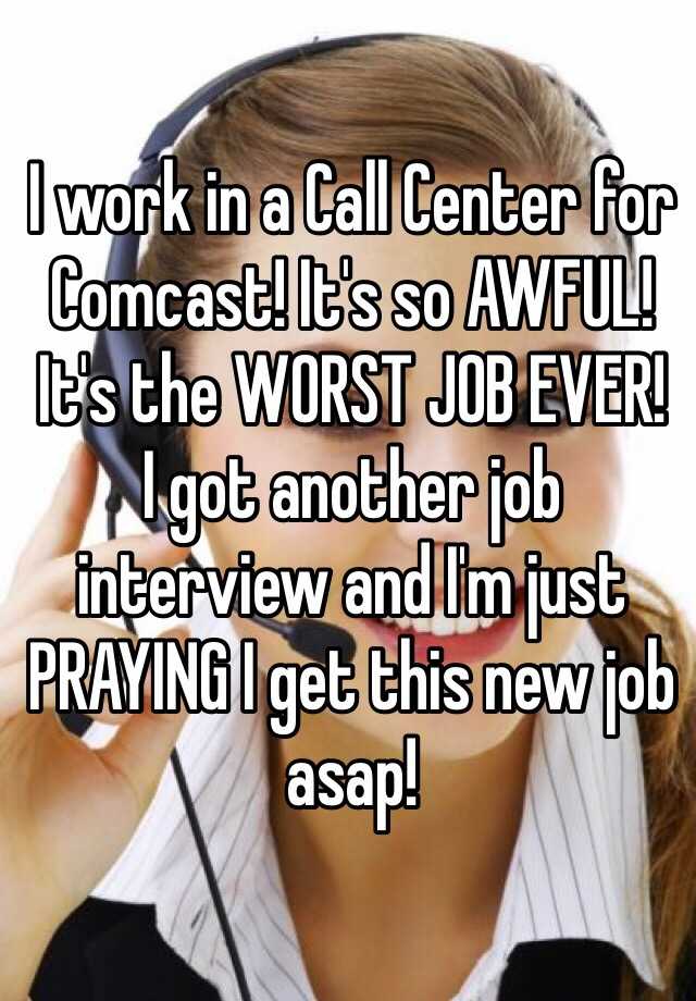 I work in a Call Center for Comcast! It's so AWFUL! It's the WORST JOB EVER! 
I got another job interview and I'm just PRAYING I get this new job asap! 