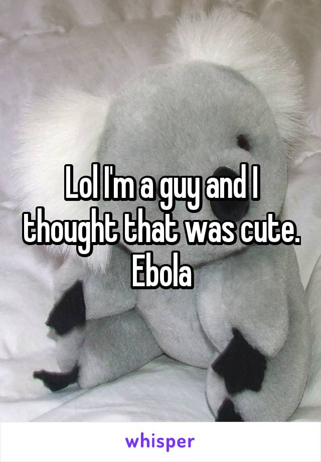 Lol I'm a guy and I thought that was cute. Ebola