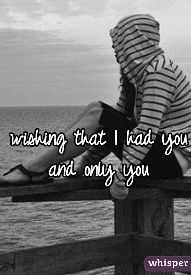 wishing that I had you and only you 