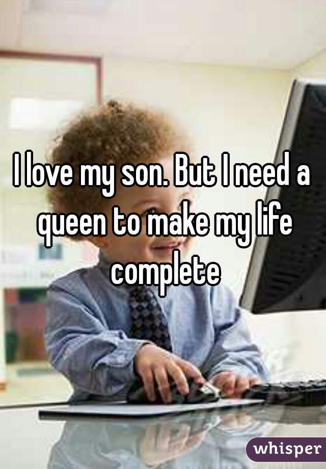 I love my son. But I need a queen to make my life complete