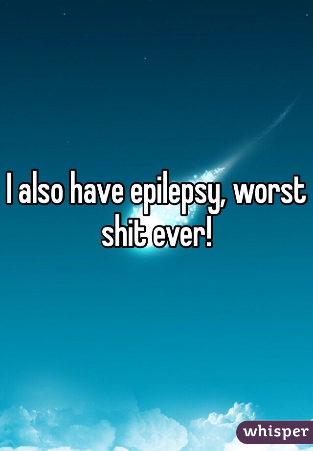 I also have epilepsy, worst shit ever!