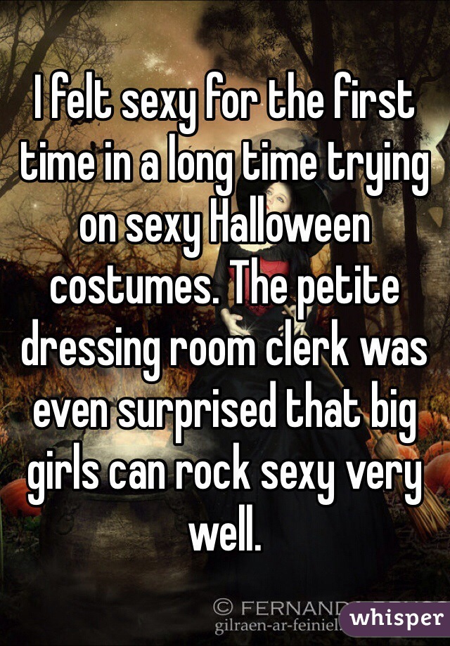 I felt sexy for the first time in a long time trying on sexy Halloween costumes. The petite dressing room clerk was even surprised that big girls can rock sexy very well. 