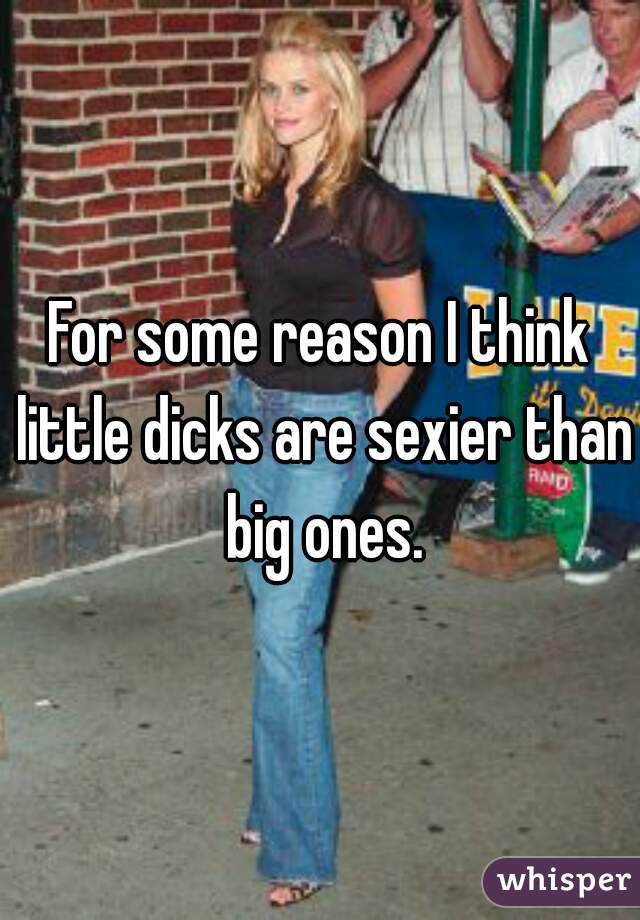 For some reason I think little dicks are sexier than big ones.