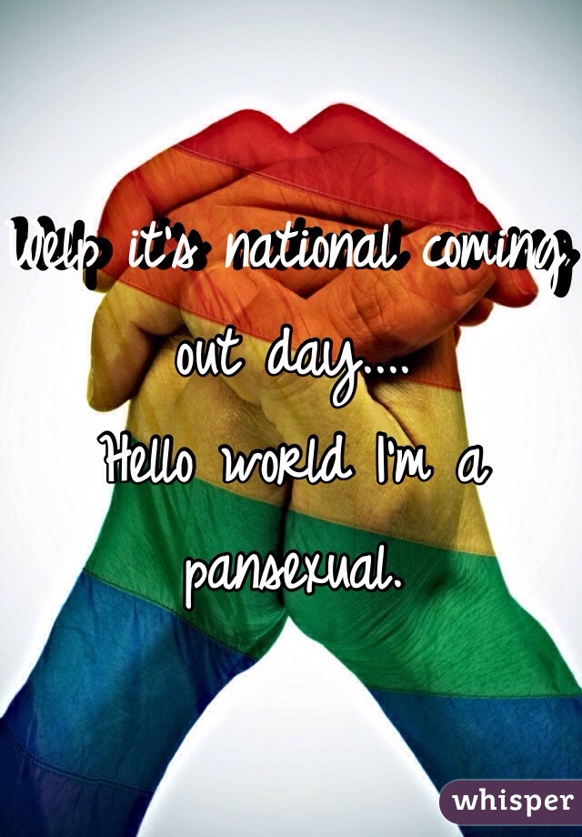 Welp it's national coming out day....
Hello world I'm a pansexual.