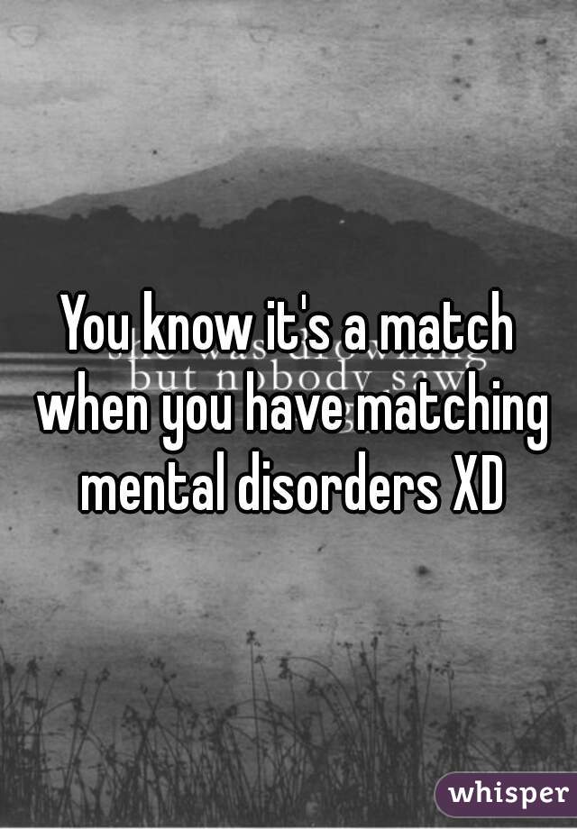 You know it's a match when you have matching mental disorders XD