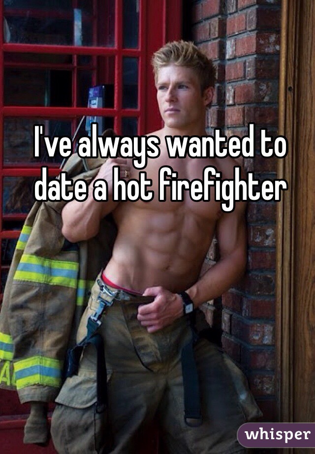 I've always wanted to date a hot firefighter 