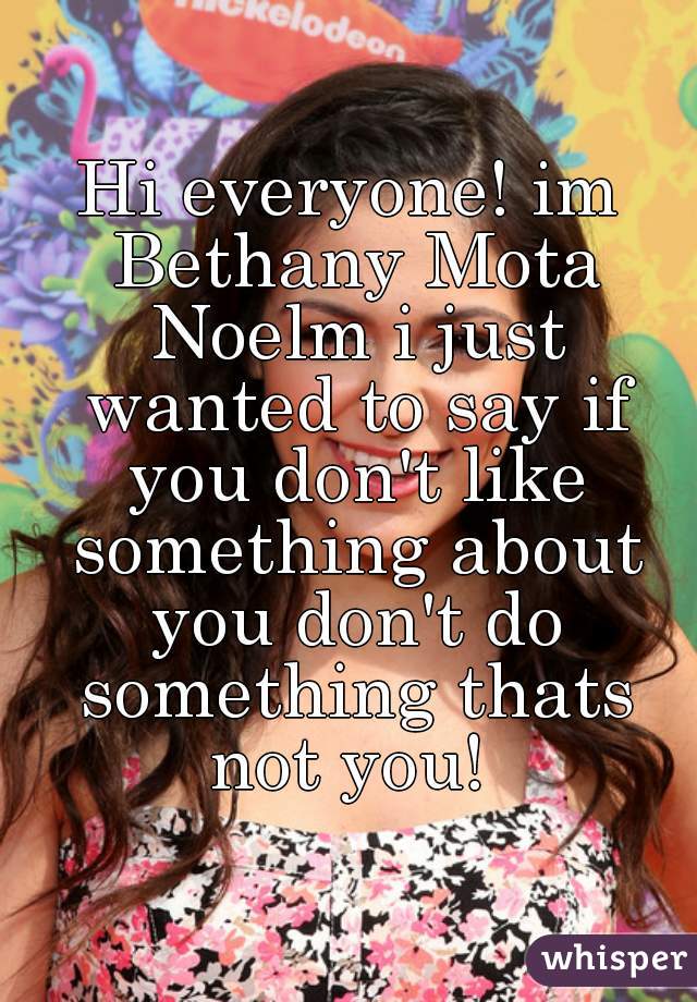 Hi everyone! im Bethany Mota Noelm i just wanted to say if you don't like something about you don't do something thats not you! 