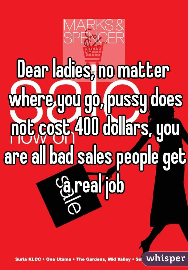 Dear ladies, no matter where you go, pussy does not cost 400 dollars, you are all bad sales people get a real job 