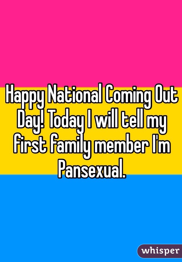 Happy National Coming Out Day! Today I will tell my first family member I'm Pansexual.