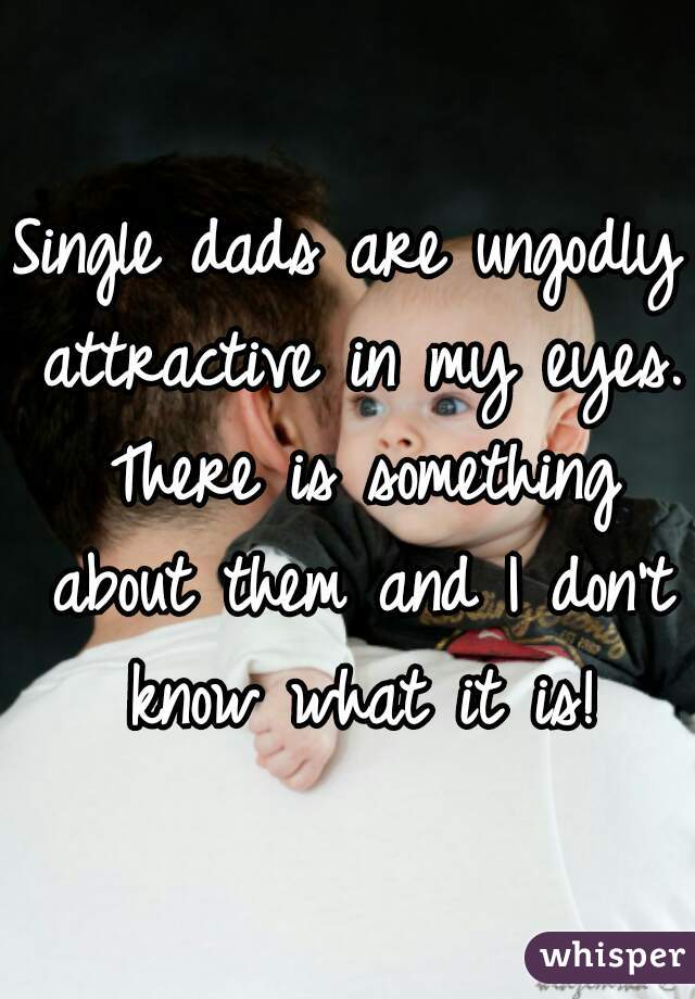 Single dads are ungodly attractive in my eyes. There is something about them and I don't know what it is!