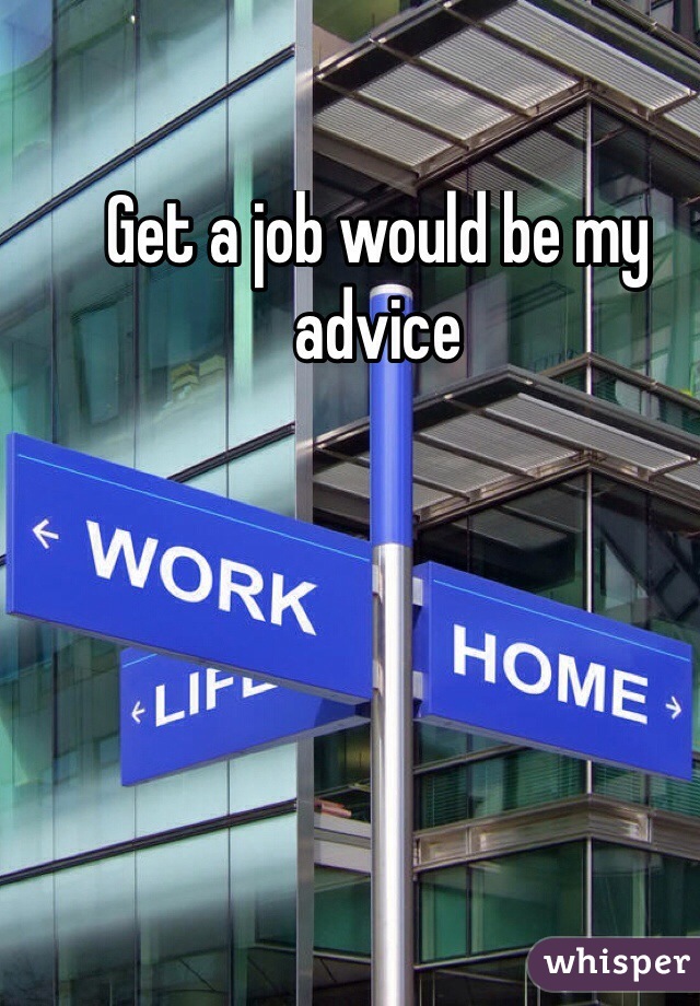 Get a job would be my advice
