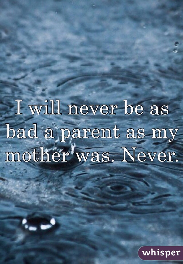 I will never be as bad a parent as my mother was. Never.