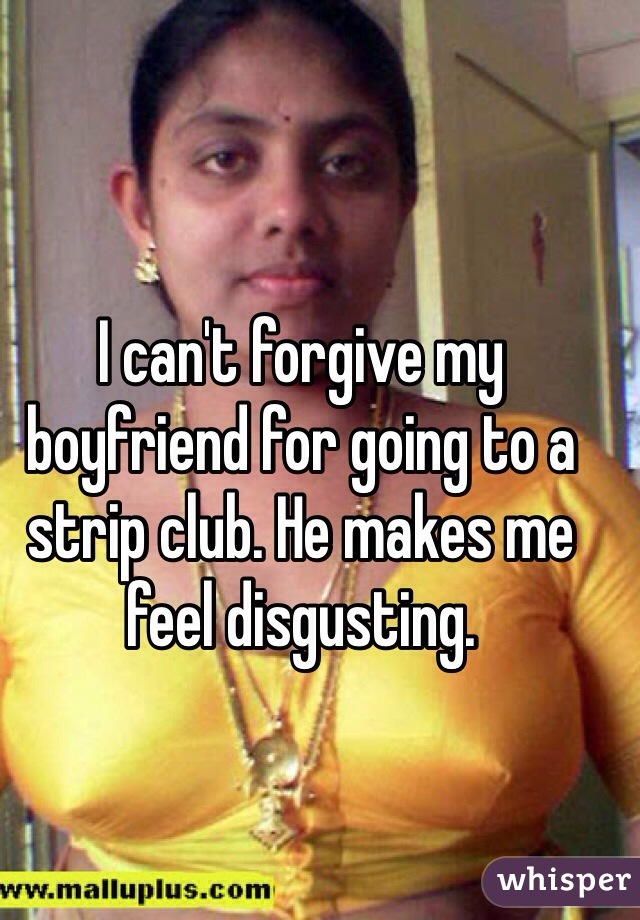 I can't forgive my boyfriend for going to a strip club. He makes me feel disgusting. 