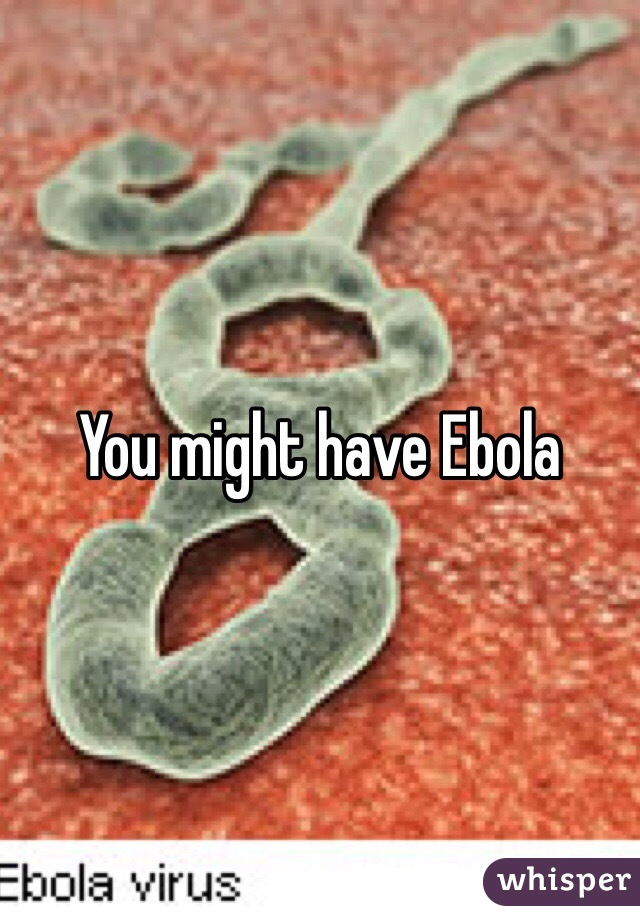 You might have Ebola