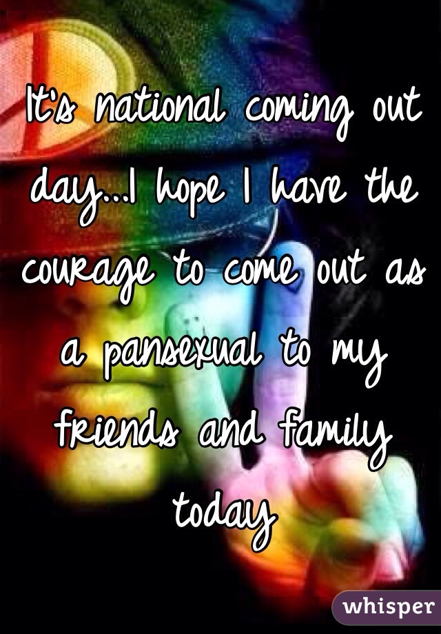 It's national coming out day...I hope I have the courage to come out as a pansexual to my friends and family today 