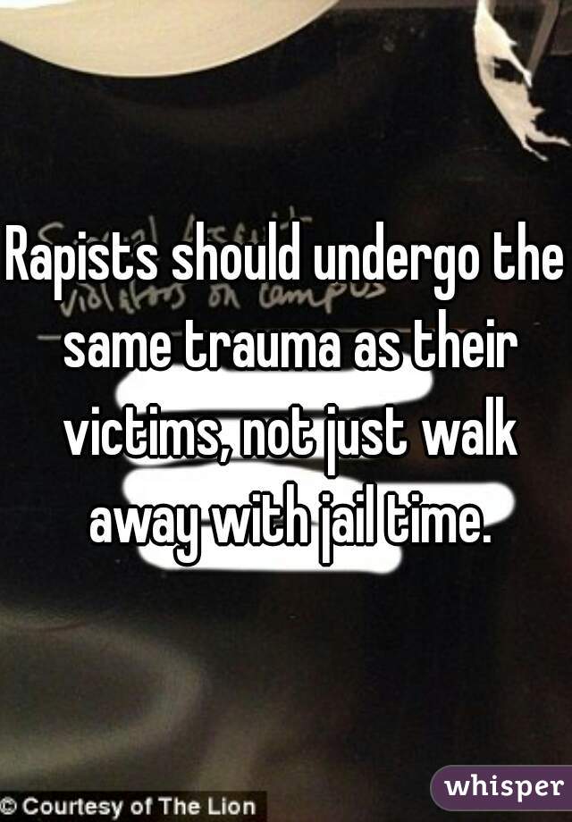 Rapists should undergo the same trauma as their victims, not just walk away with jail time.