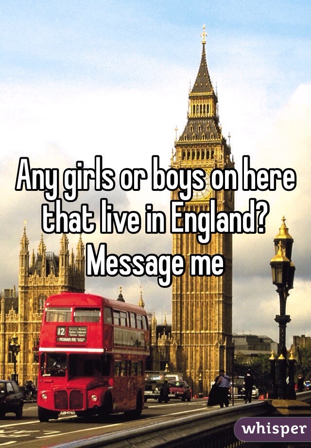 Any girls or boys on here that live in England? Message me 