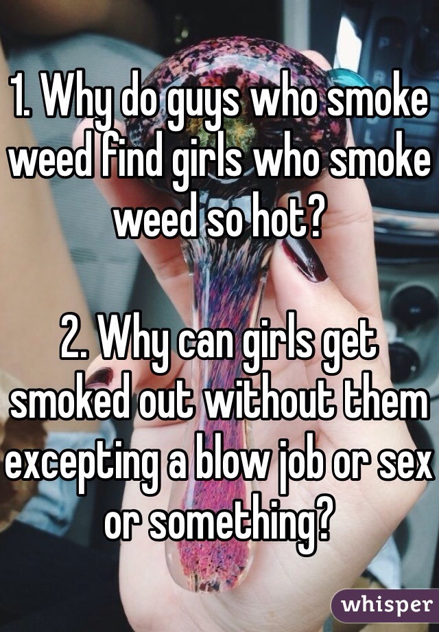 1. Why do guys who smoke weed find girls who smoke weed so hot?

2. Why can girls get smoked out without them excepting a blow job or sex or something? 