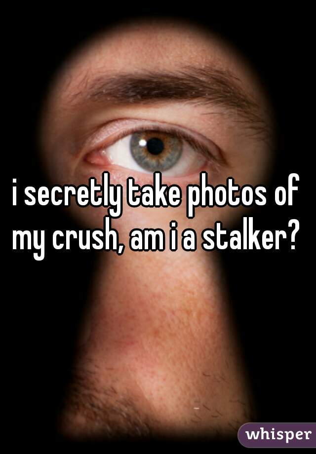 i secretly take photos of my crush, am i a stalker? 