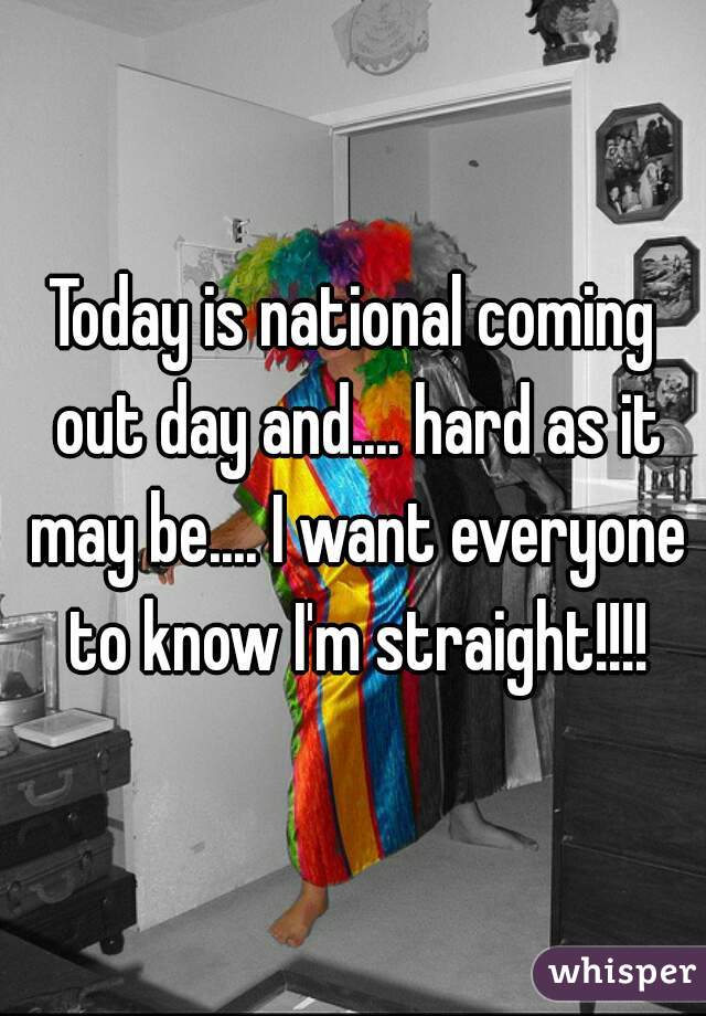 Today is national coming out day and.... hard as it may be.... I want everyone to know I'm straight!!!!