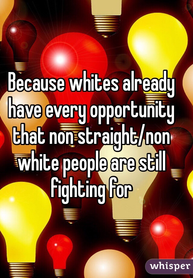 Because whites already have every opportunity that non straight/non white people are still fighting for 