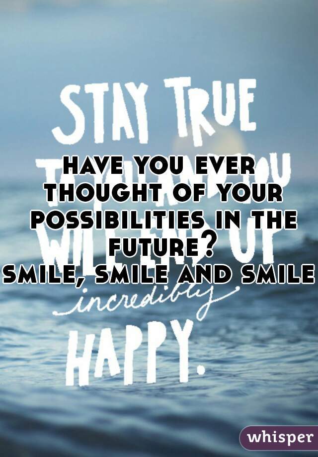 have you ever thought of your possibilities in the future?
smile, smile and smile