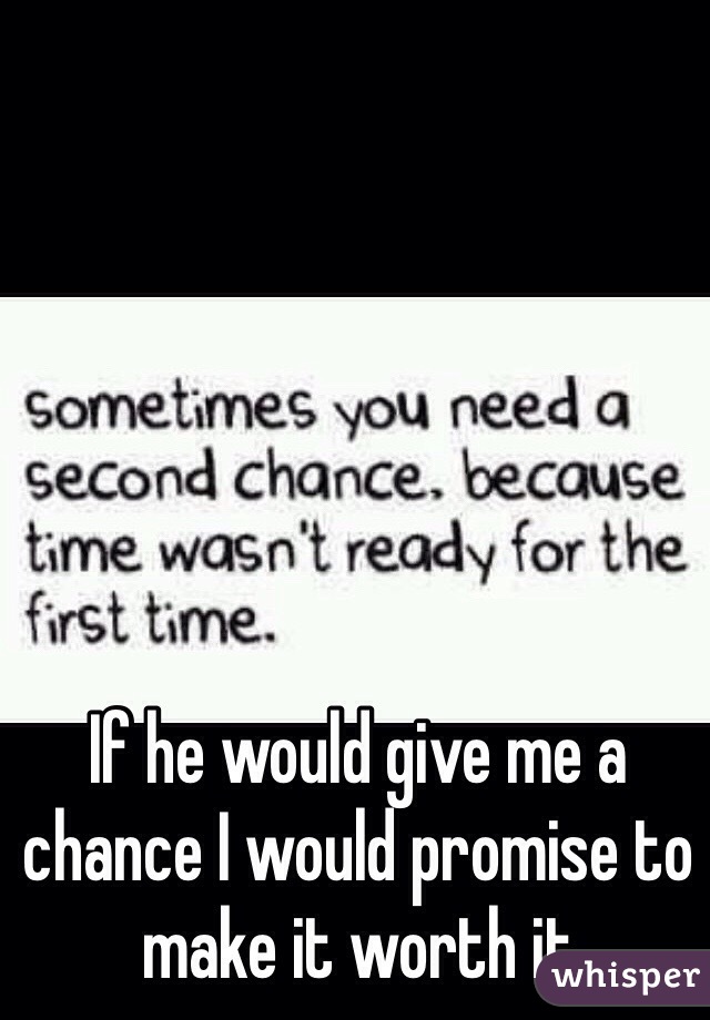 If he would give me a chance I would promise to make it worth it