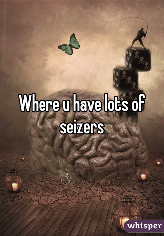 Where u have lots of seizers 