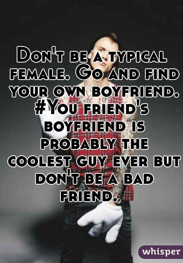 Don't be a typical female. Go and find your own boyfriend. 

#You friend's boyfriend is probably the coolest guy ever but don't be a bad friend.  