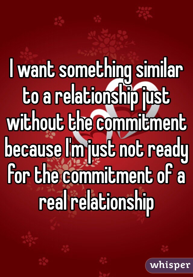 I want something similar to a relationship just without the commitment because I'm just not ready for the commitment of a real relationship 