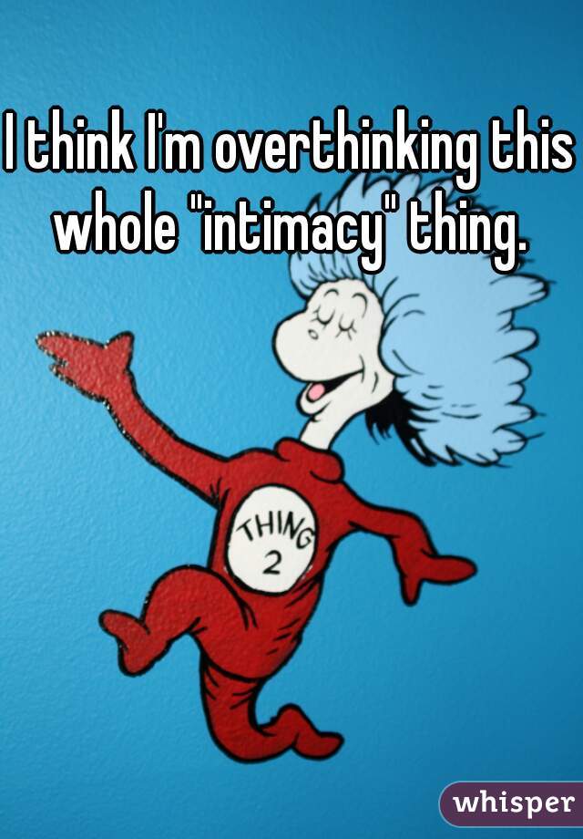 I think I'm overthinking this whole "intimacy" thing. 