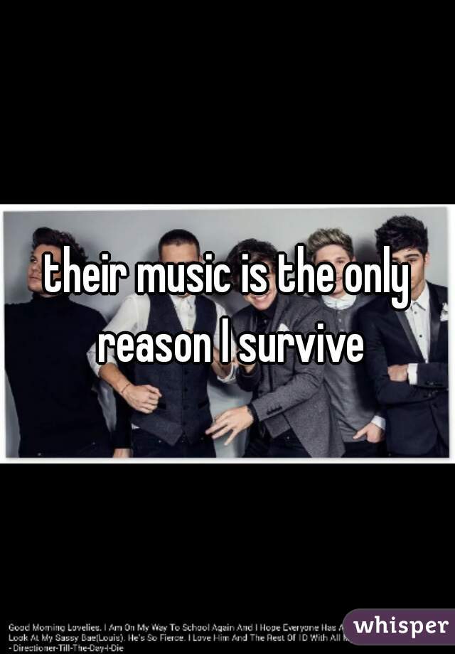 their music is the only reason I survive