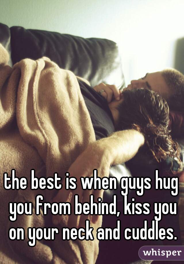 the best is when guys hug you from behind, kiss you on your neck and cuddles.
