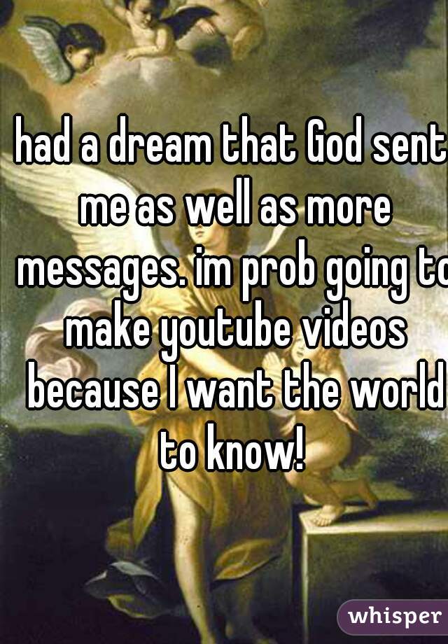 had a dream that God sent me as well as more messages. im prob going to make youtube videos because I want the world to know! 