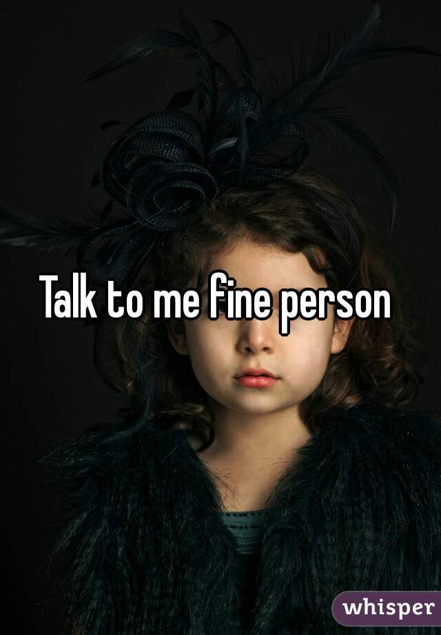 Talk to me fine person 