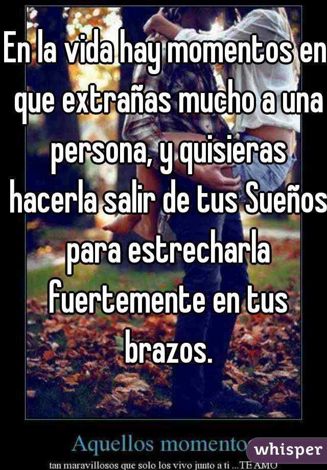 En la vida hay momentos en que extrañas mucho a una persona, y quisieras hacerla salir de tus Sueños para estrecharla fuertemente en tus brazos.


 