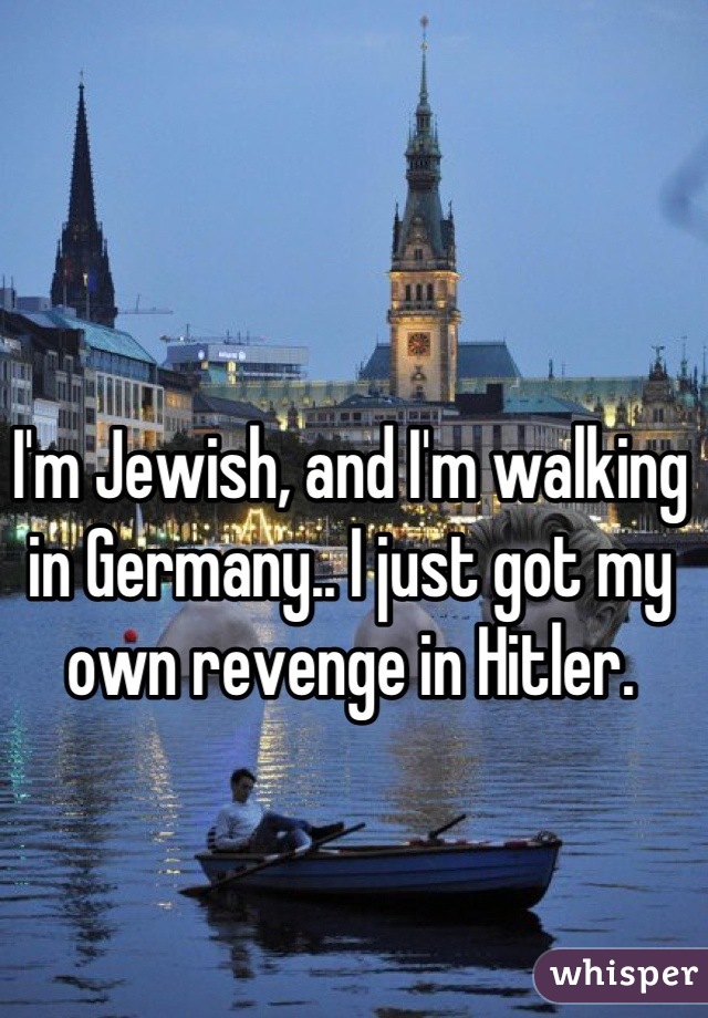 I'm Jewish, and I'm walking in Germany.. I just got my own revenge in Hitler.