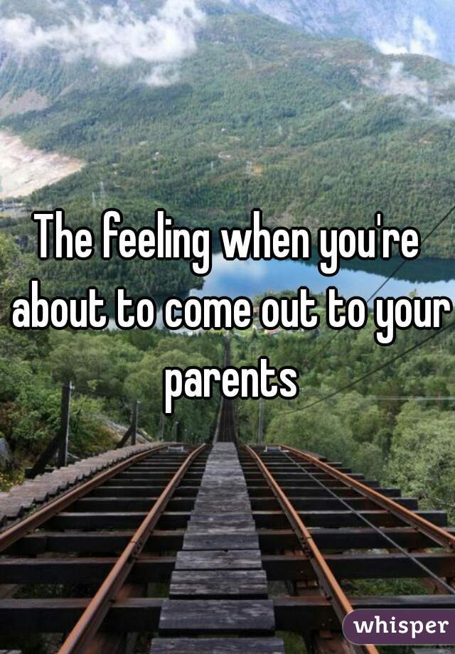 The feeling when you're about to come out to your parents