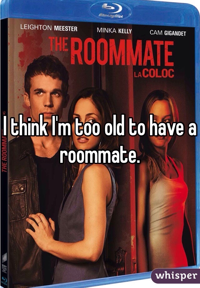 I think I'm too old to have a roommate. 