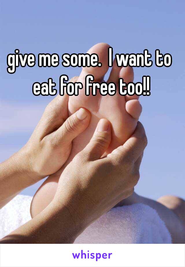 give me some.  I want to eat for free too!!