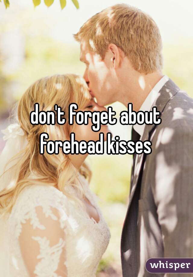 don't forget about forehead kisses 