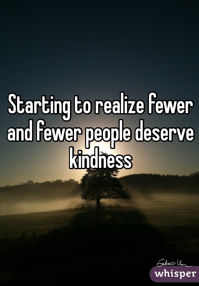 Starting to realize fewer and fewer people deserve kindness 