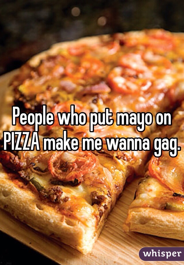 People who put mayo on PIZZA make me wanna gag. 