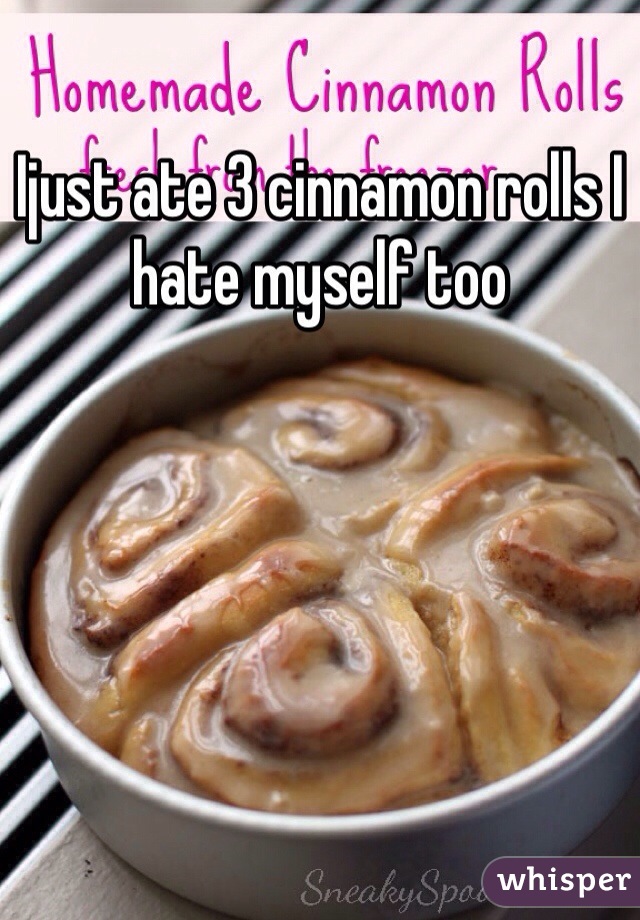 Ijust ate 3 cinnamon rolls I hate myself too