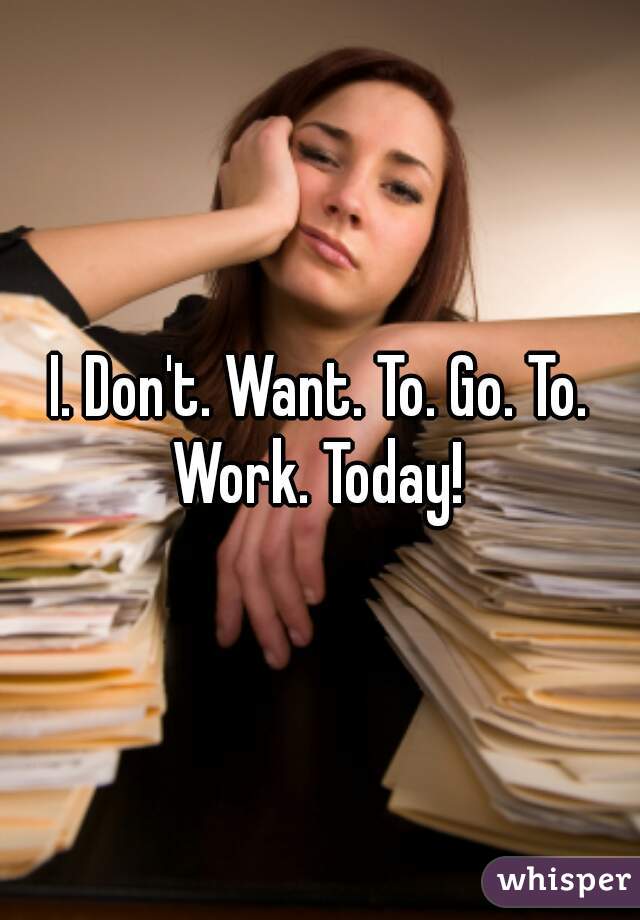 I. Don't. Want. To. Go. To. Work. Today! 