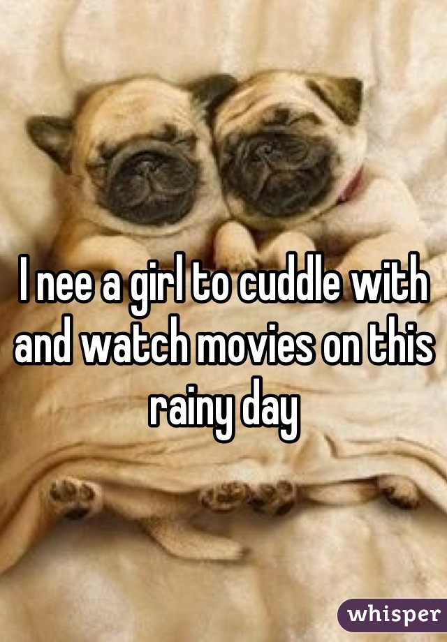 I nee a girl to cuddle with and watch movies on this rainy day