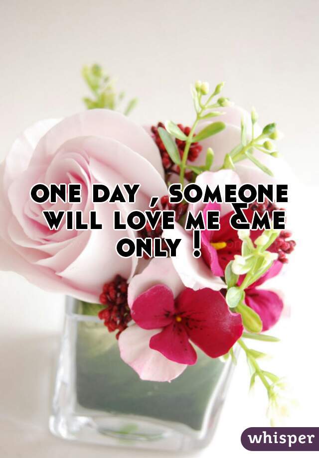 one day , someone will love me &me only ! 