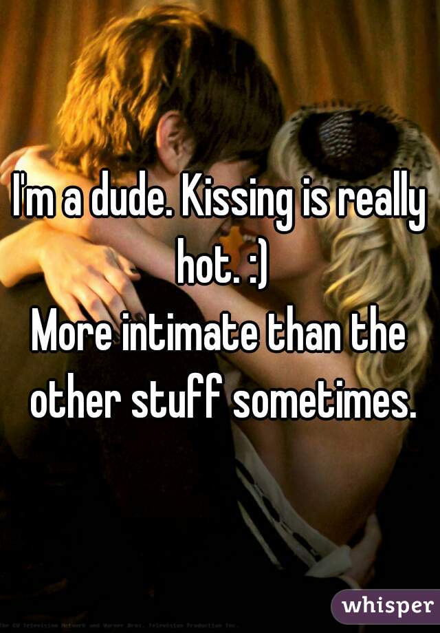 I'm a dude. Kissing is really hot. :)

More intimate than the other stuff sometimes.